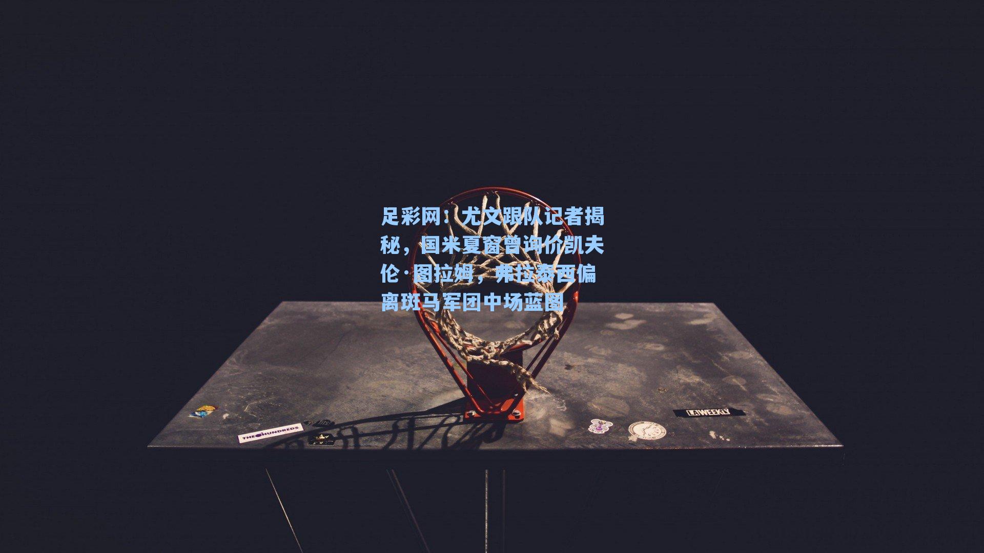 尤文跟队记者揭秘，国米夏窗曾询价凯夫伦·图拉姆，弗拉泰西偏离斑马军团中场蓝图