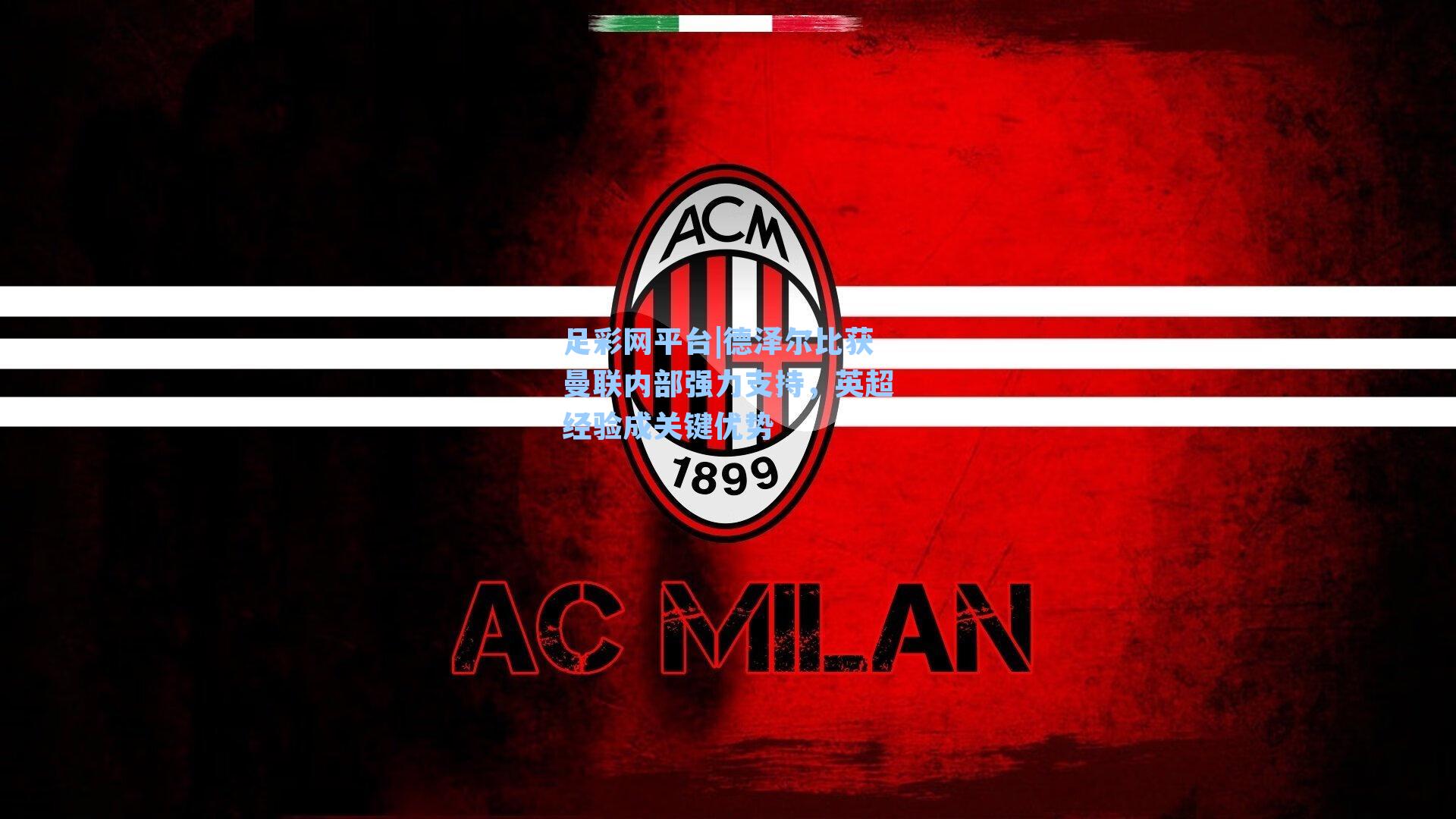 德泽尔比获曼联内部强力支持，英超经验成关键优势