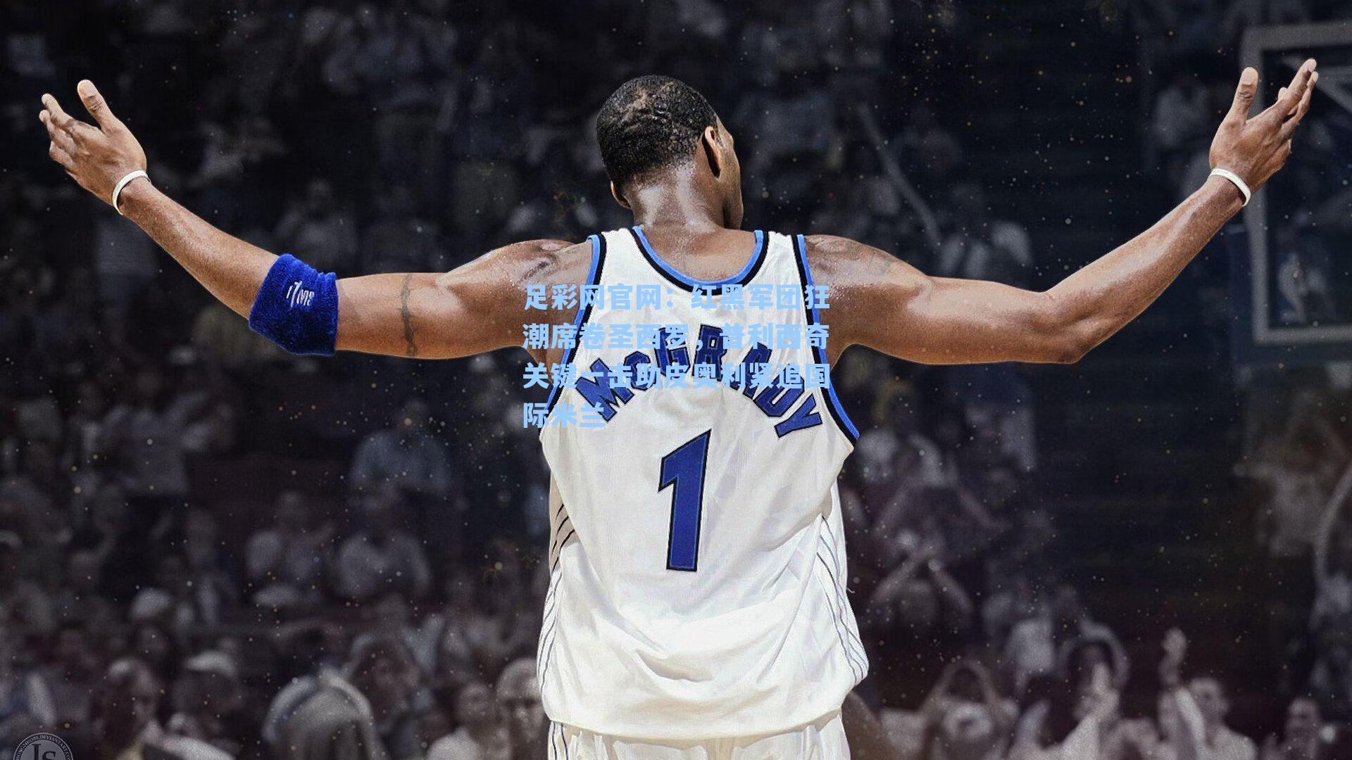 红黑军团狂潮席卷圣西罗，普利西奇关键一击助皮奥利紧追国际米兰