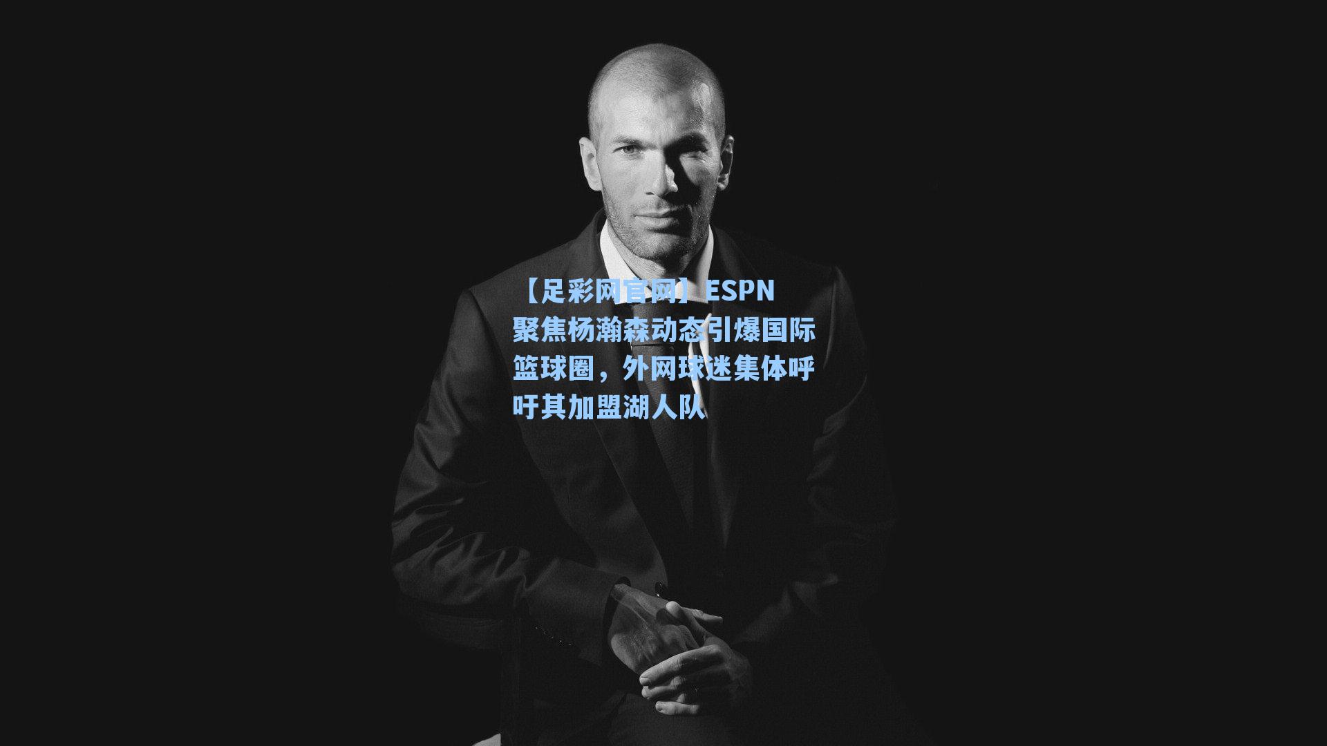 ESPN聚焦杨瀚森动态引爆国际篮球圈，外网球迷集体呼吁其加盟湖人队