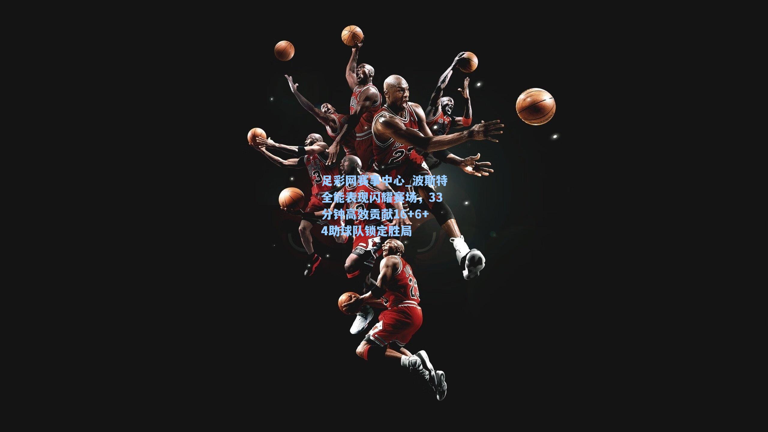 波斯特全能表现闪耀赛场，33分钟高效贡献16+6+4助球队锁定胜局