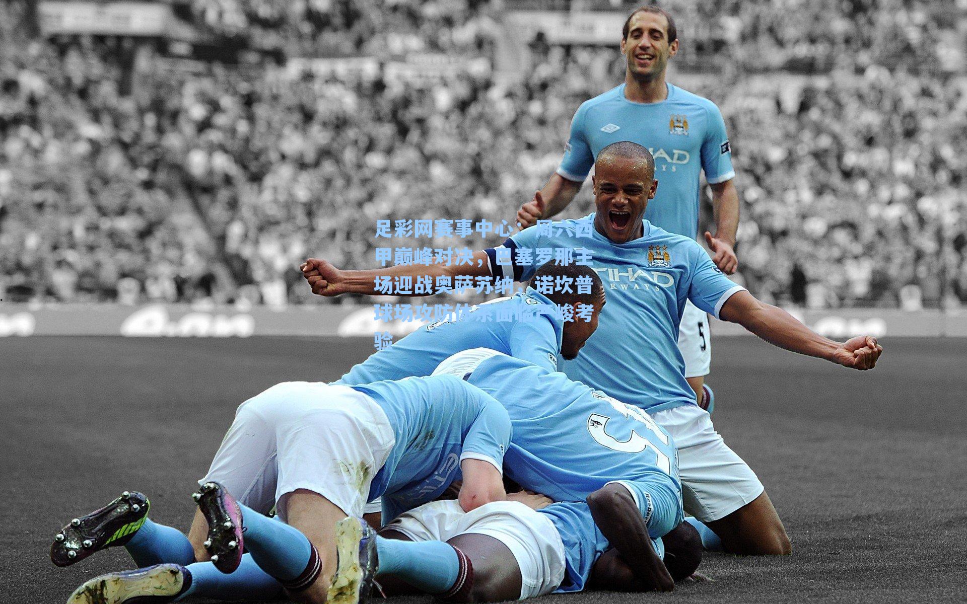 周六西甲巅峰对决，巴塞罗那主场迎战奥萨苏纳，诺坎普球场攻防体系面临严峻考验