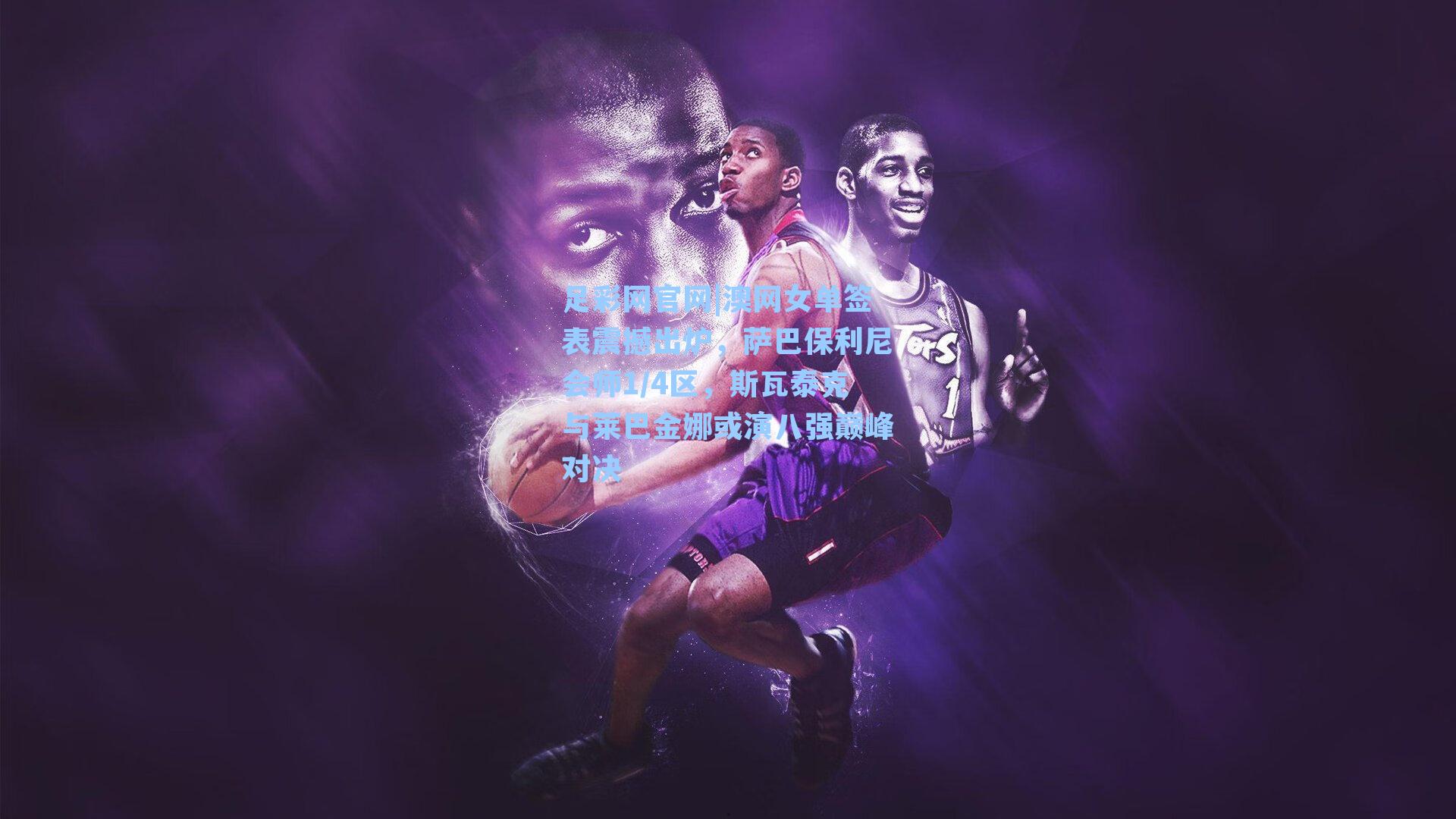 澳网女单签表震撼出炉，萨巴保利尼会师1/4区，斯瓦泰克与莱巴金娜或演八强巅峰对决