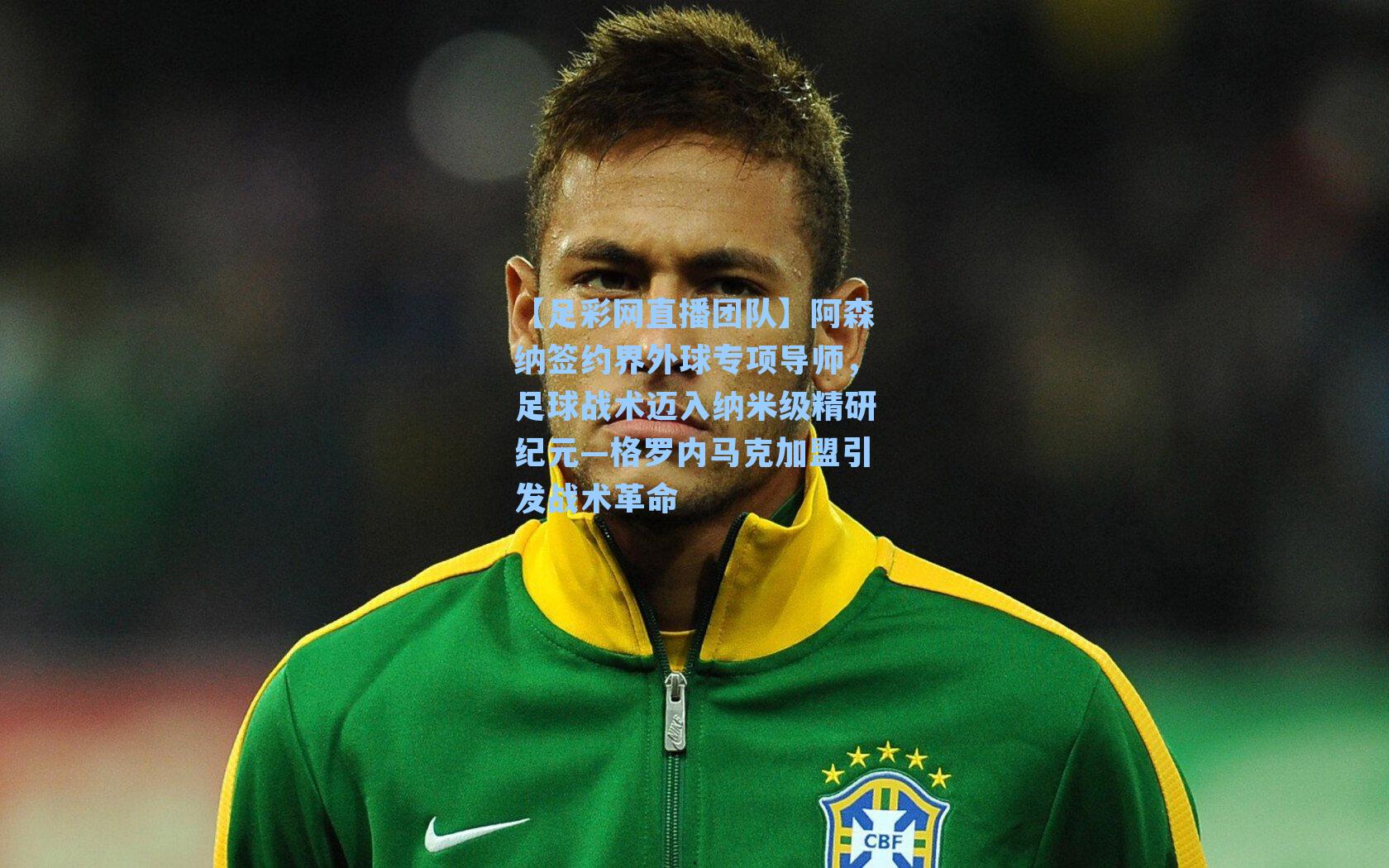 阿森纳签约界外球专项导师，足球战术迈入纳米级精研纪元—格罗内马克加盟引发战术革命