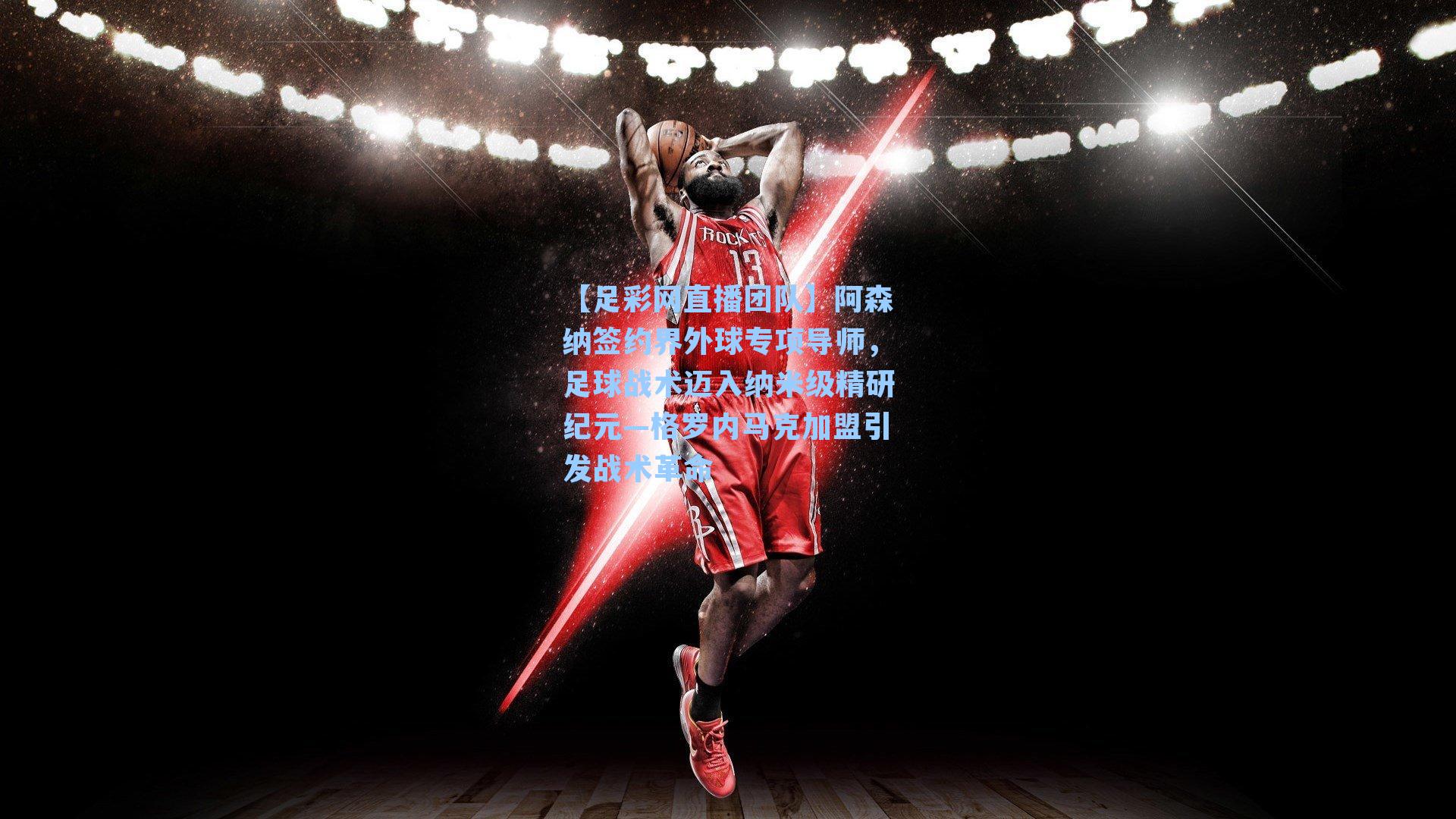 阿森纳签约界外球专项导师，足球战术迈入纳米级精研纪元—格罗内马克加盟引发战术革命