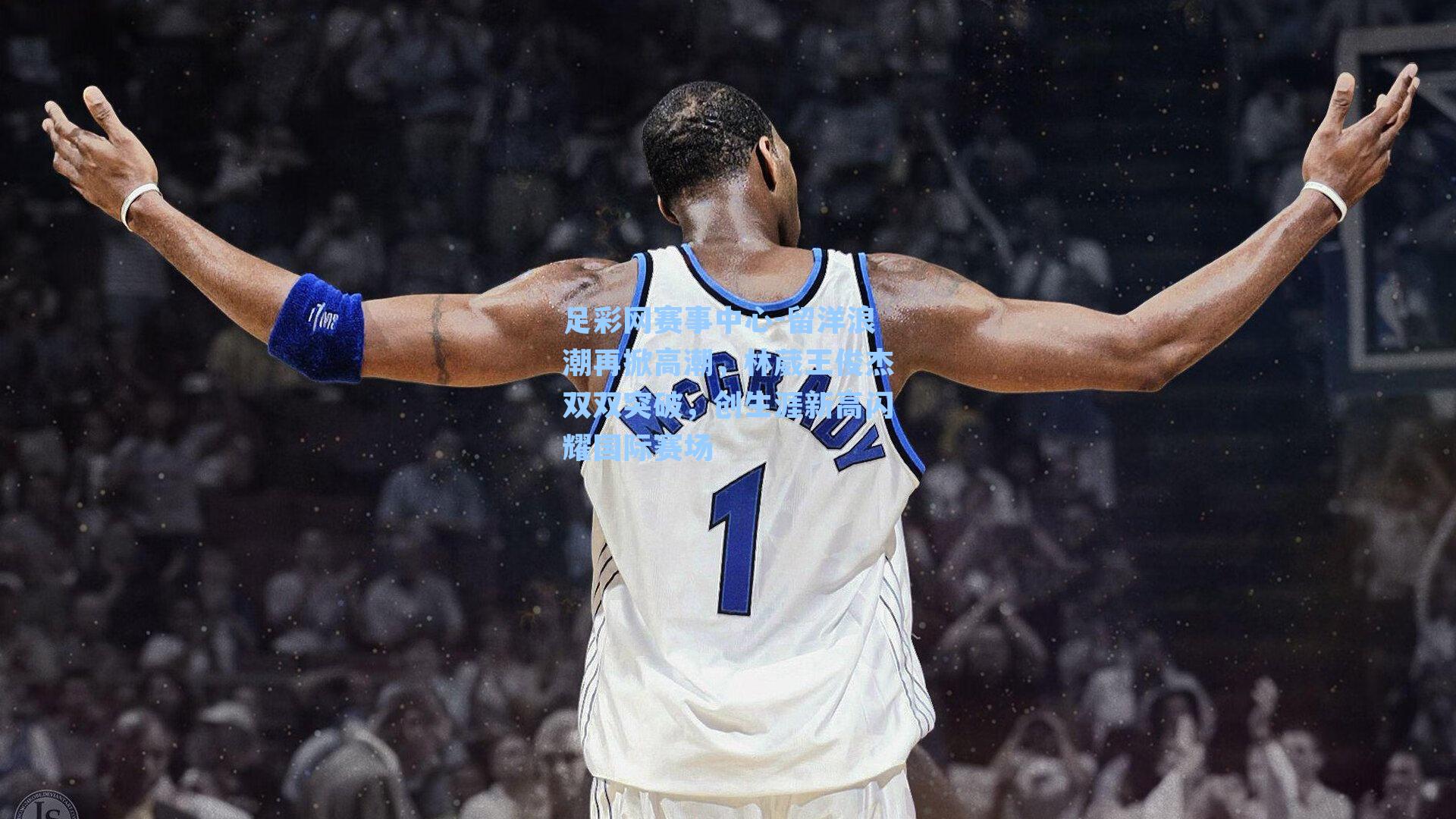 留洋浪潮再掀高潮，林葳王俊杰双双突破，创生涯新高闪耀国际赛场