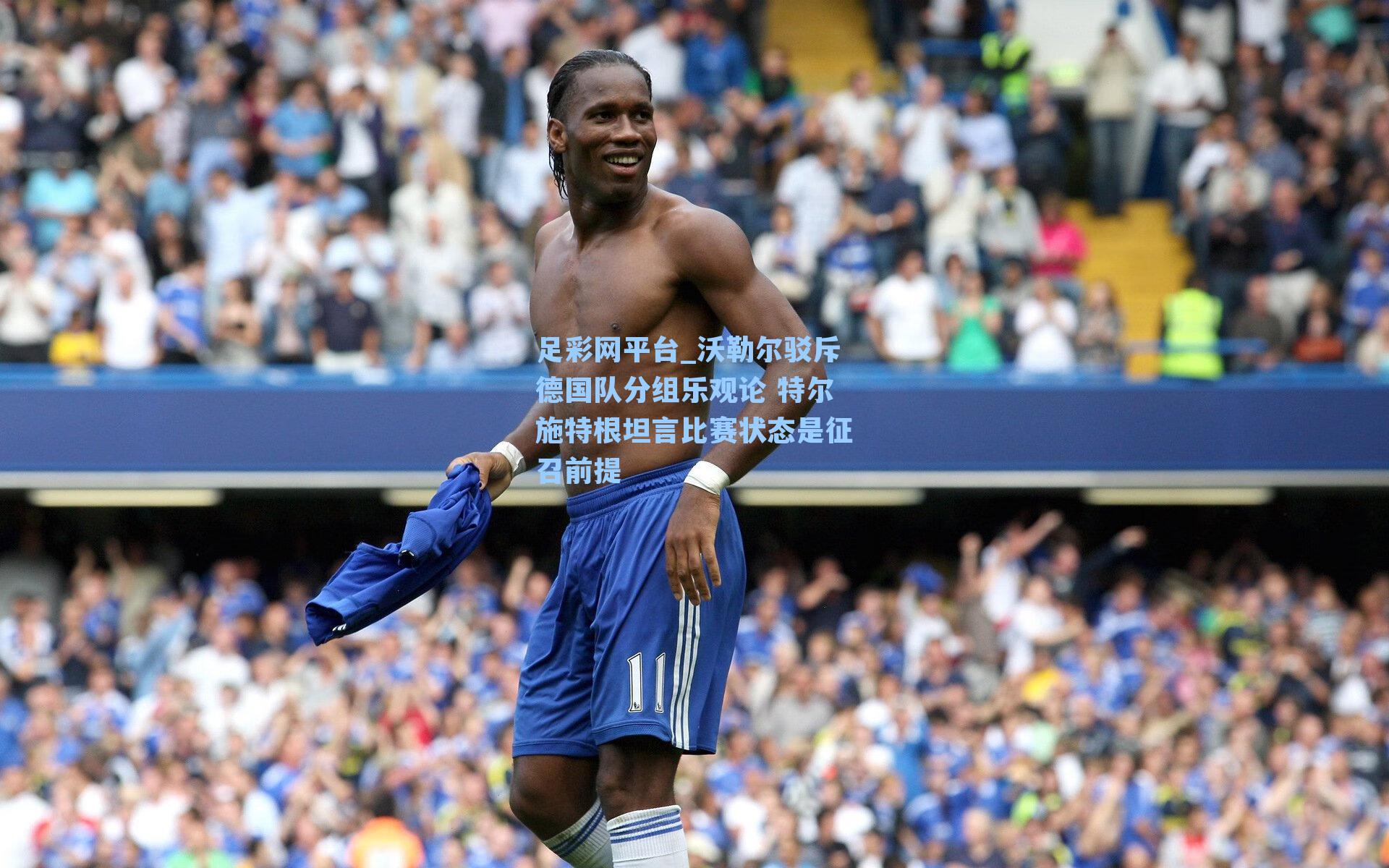 沃勒尔驳斥德国队分组乐观论 特尔施特根坦言比赛状态是征召前提