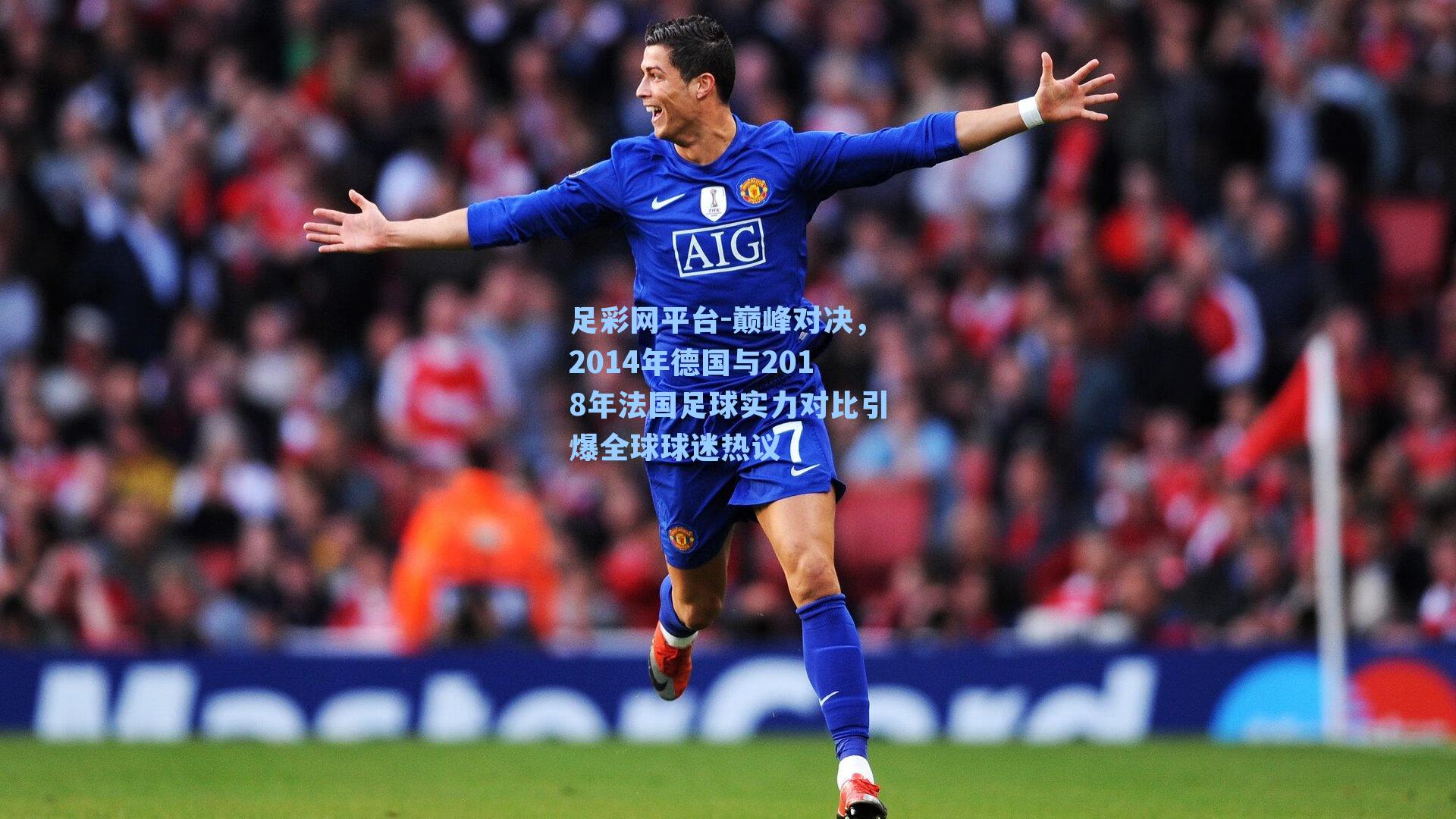 巅峰对决，2014年德国与2018年法国足球实力对比引爆全球球迷热议