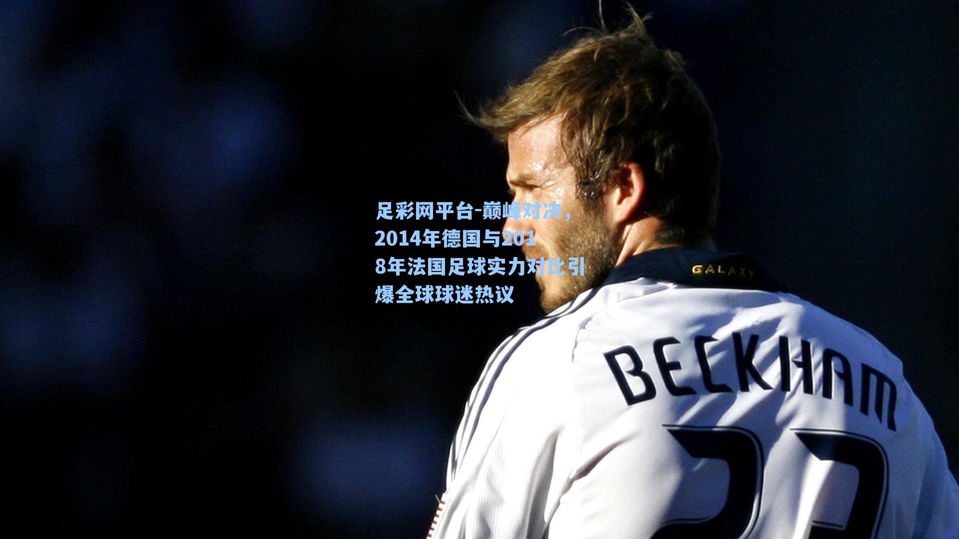 巅峰对决，2014年德国与2018年法国足球实力对比引爆全球球迷热议