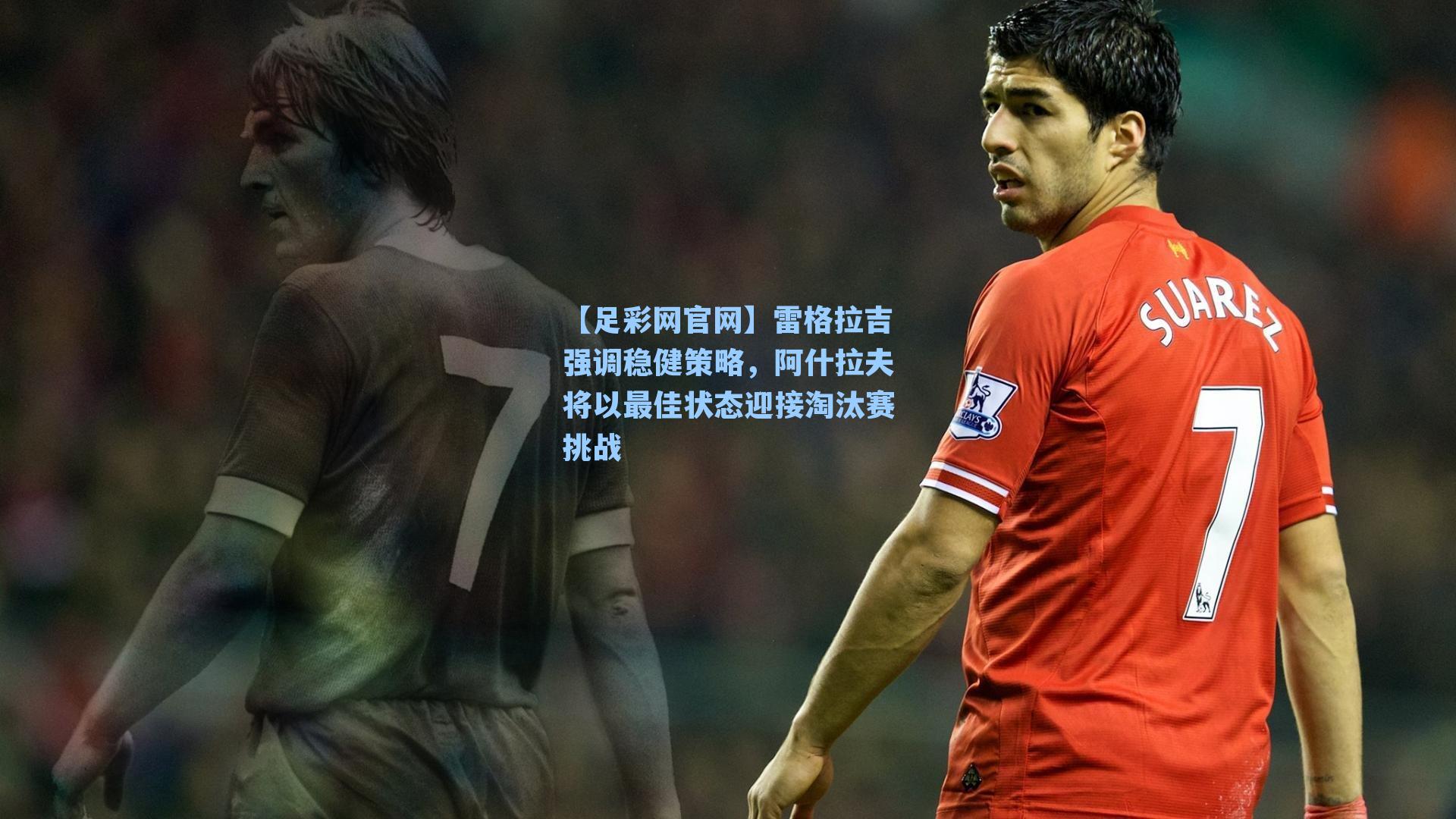 雷格拉吉强调稳健策略，阿什拉夫将以最佳状态迎接淘汰赛挑战