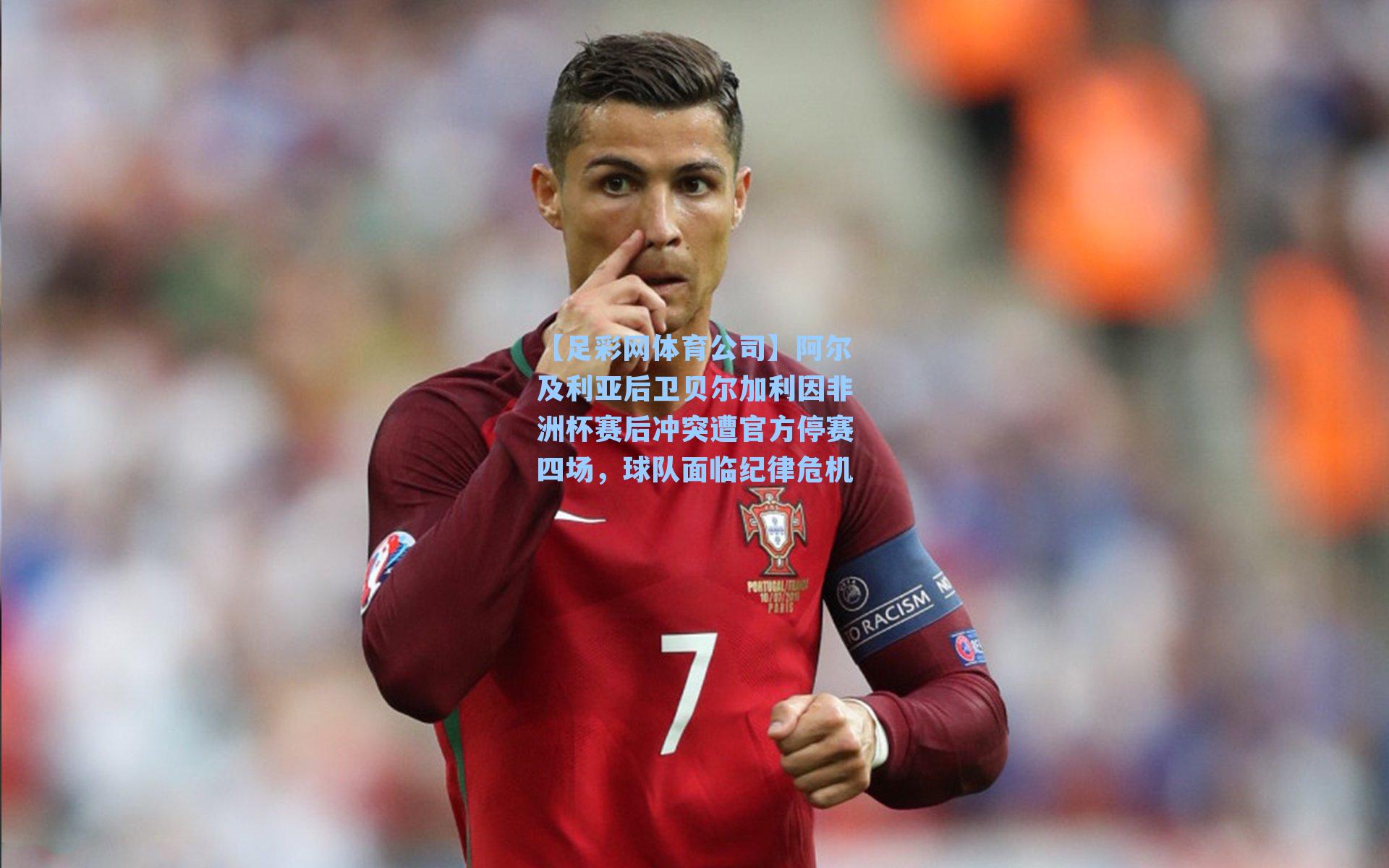 阿尔及利亚后卫贝尔加利因非洲杯赛后冲突遭官方停赛四场，球队面临纪律危机