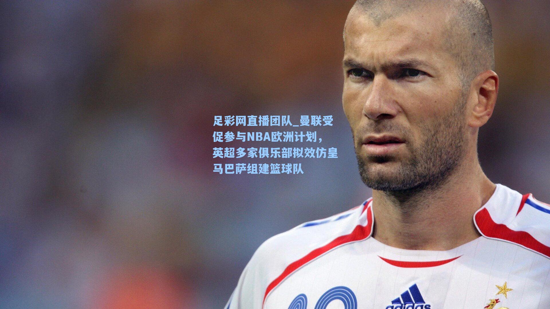 曼联受促参与NBA欧洲计划，英超多家俱乐部拟效仿皇马巴萨组建篮球队