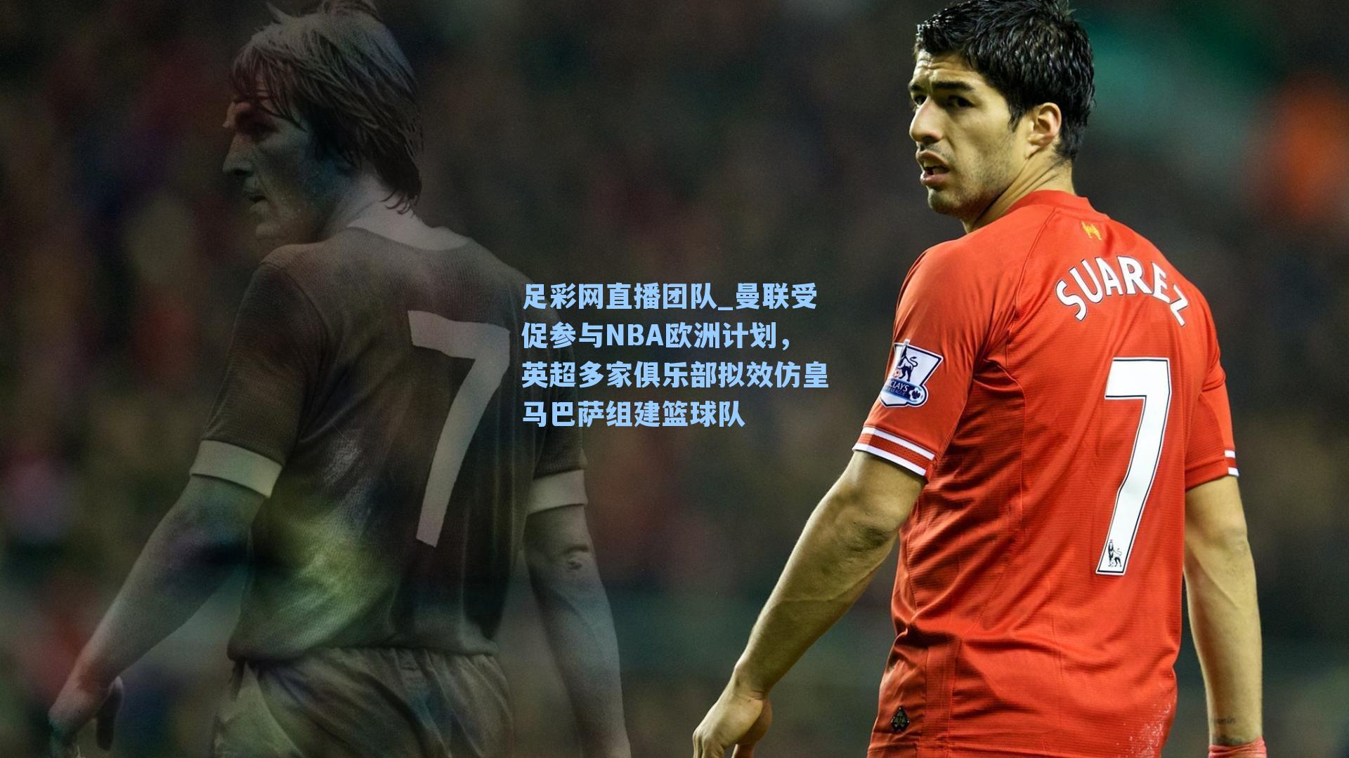 曼联受促参与NBA欧洲计划，英超多家俱乐部拟效仿皇马巴萨组建篮球队
