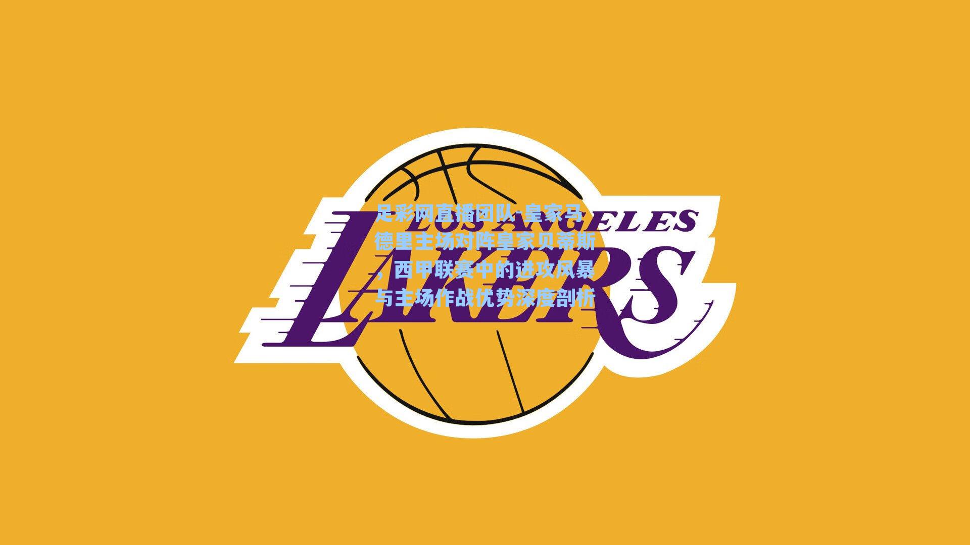 皇家马德里主场对阵皇家贝蒂斯，西甲联赛中的进攻风暴与主场作战优势深度剖析